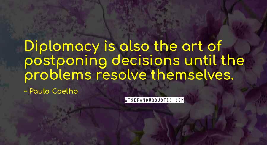 Paulo Coelho Quotes: Diplomacy is also the art of postponing decisions until the problems resolve themselves.