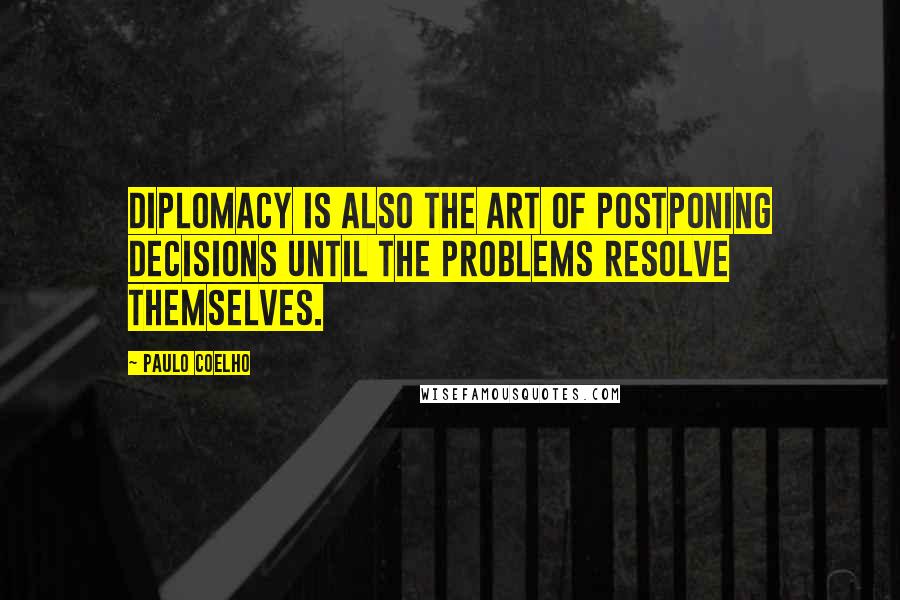 Paulo Coelho Quotes: Diplomacy is also the art of postponing decisions until the problems resolve themselves.