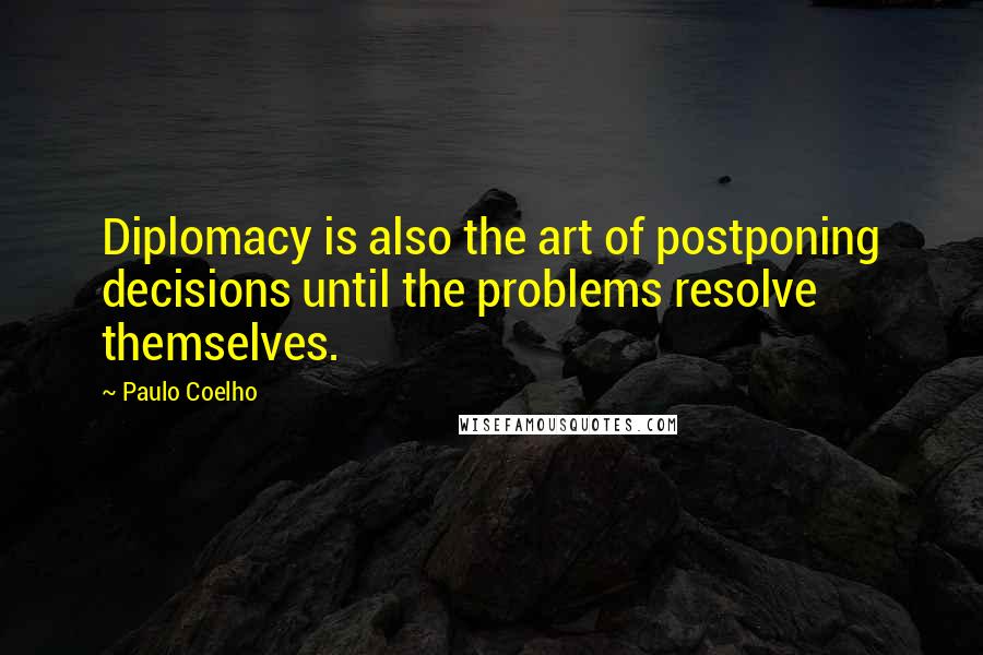 Paulo Coelho Quotes: Diplomacy is also the art of postponing decisions until the problems resolve themselves.