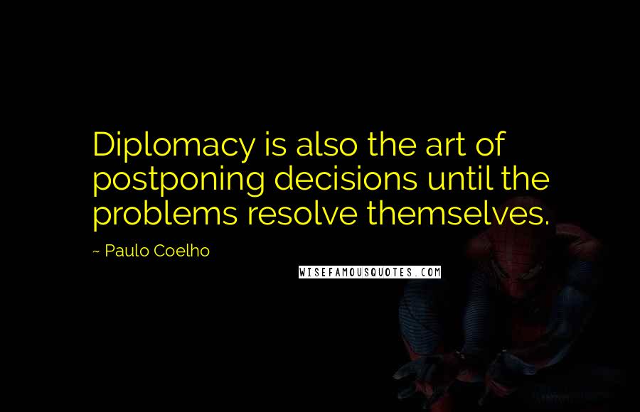 Paulo Coelho Quotes: Diplomacy is also the art of postponing decisions until the problems resolve themselves.