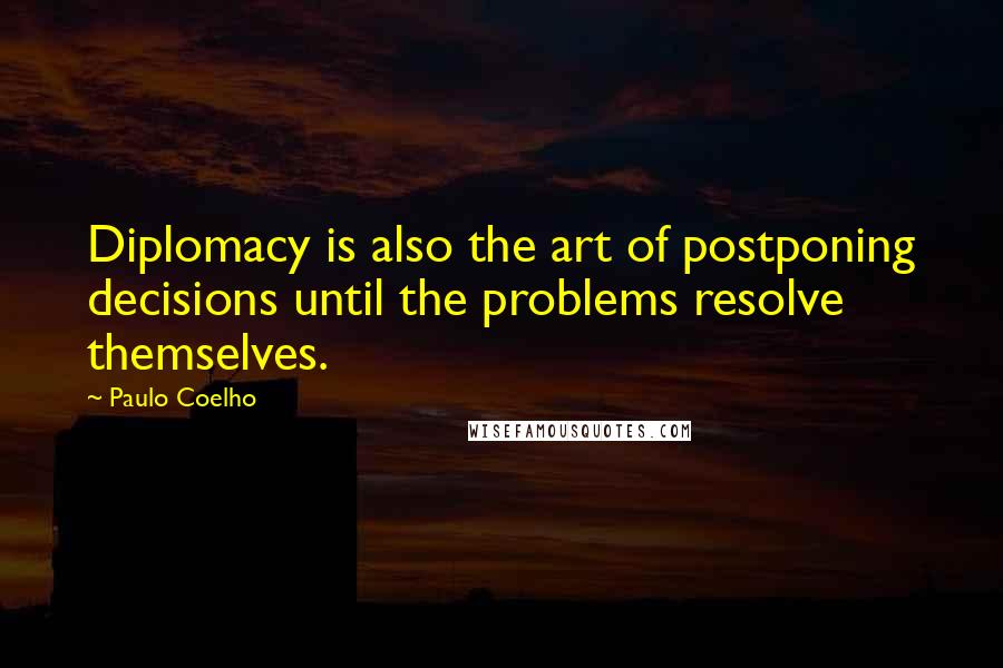 Paulo Coelho Quotes: Diplomacy is also the art of postponing decisions until the problems resolve themselves.