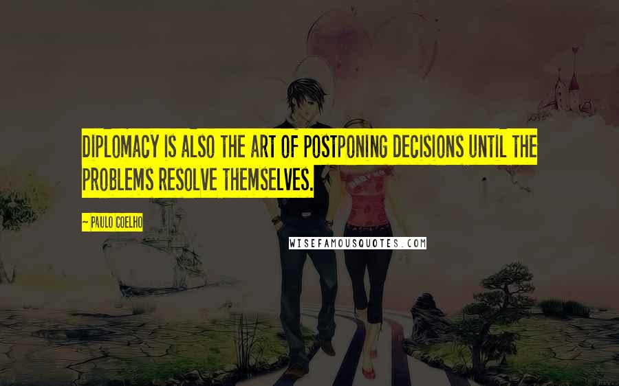 Paulo Coelho Quotes: Diplomacy is also the art of postponing decisions until the problems resolve themselves.