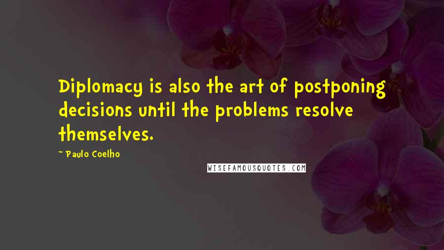 Paulo Coelho Quotes: Diplomacy is also the art of postponing decisions until the problems resolve themselves.