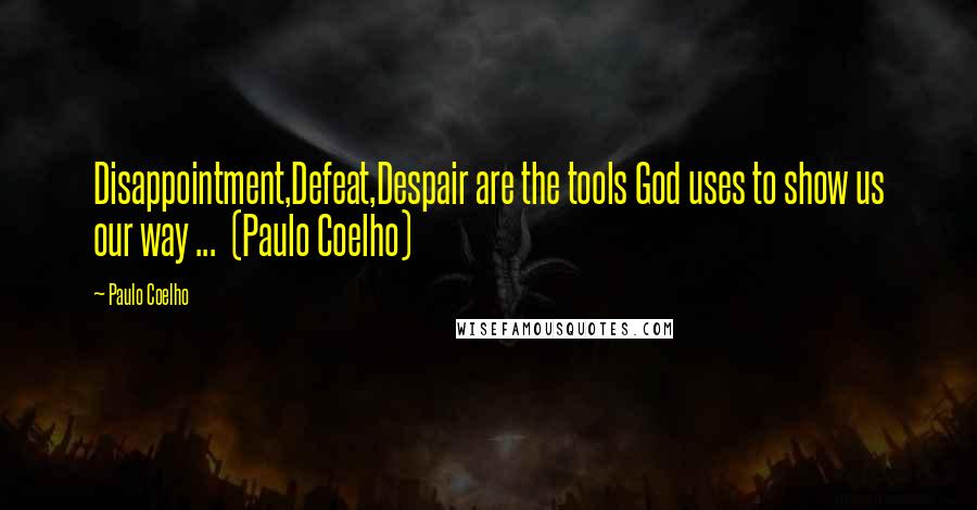 Paulo Coelho Quotes: Disappointment,Defeat,Despair are the tools God uses to show us our way ... (Paulo Coelho)