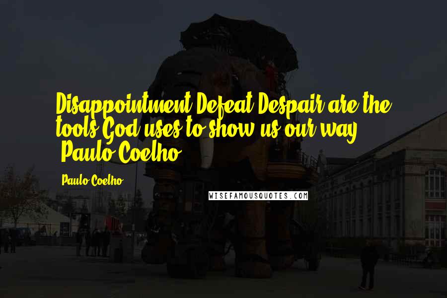 Paulo Coelho Quotes: Disappointment,Defeat,Despair are the tools God uses to show us our way ... (Paulo Coelho)