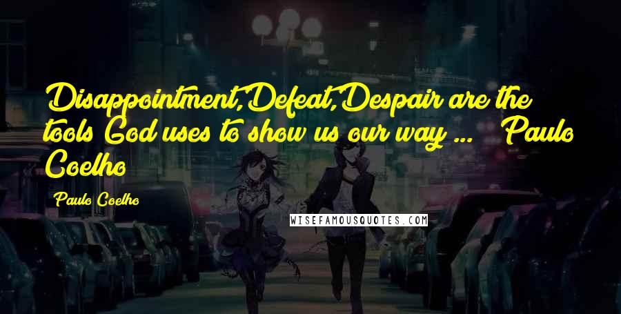 Paulo Coelho Quotes: Disappointment,Defeat,Despair are the tools God uses to show us our way ... (Paulo Coelho)