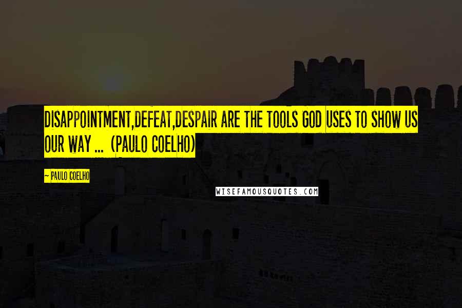 Paulo Coelho Quotes: Disappointment,Defeat,Despair are the tools God uses to show us our way ... (Paulo Coelho)