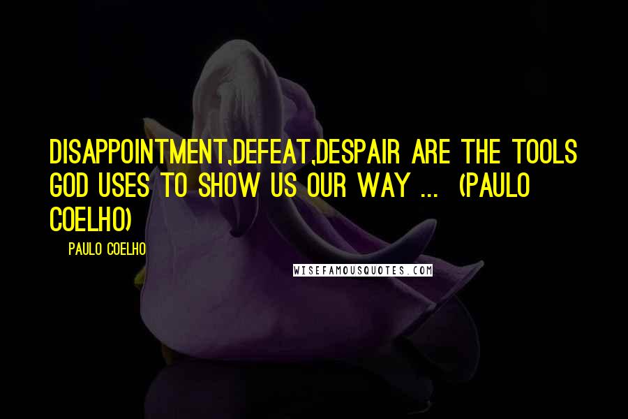Paulo Coelho Quotes: Disappointment,Defeat,Despair are the tools God uses to show us our way ... (Paulo Coelho)