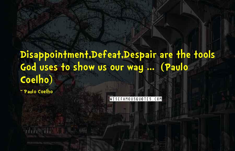 Paulo Coelho Quotes: Disappointment,Defeat,Despair are the tools God uses to show us our way ... (Paulo Coelho)