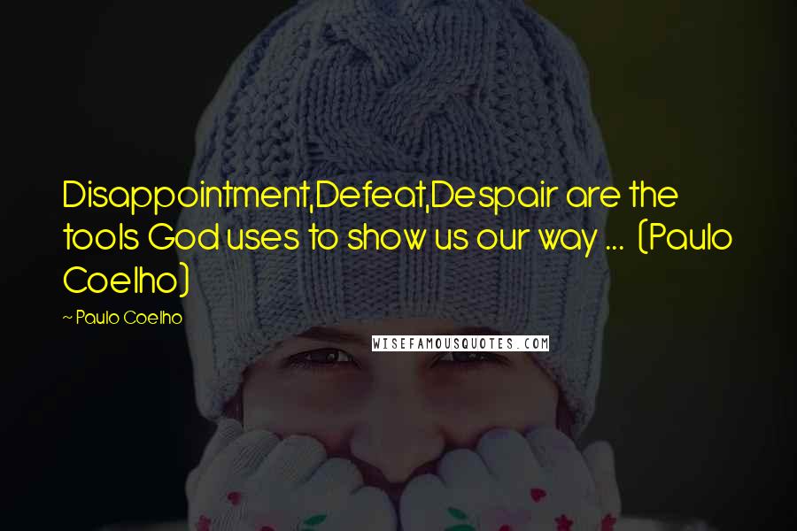 Paulo Coelho Quotes: Disappointment,Defeat,Despair are the tools God uses to show us our way ... (Paulo Coelho)