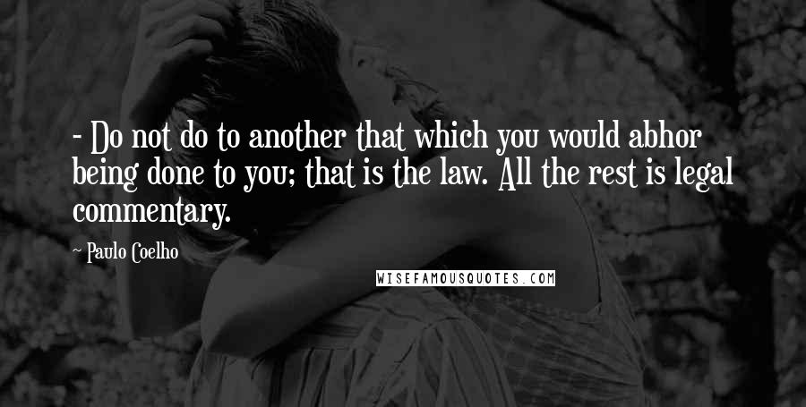 Paulo Coelho Quotes: - Do not do to another that which you would abhor being done to you; that is the law. All the rest is legal commentary.