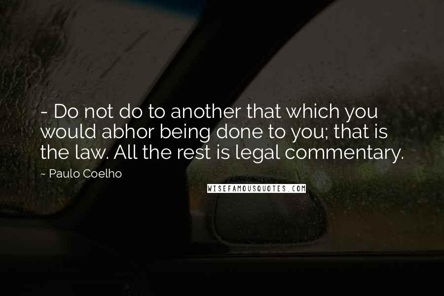 Paulo Coelho Quotes: - Do not do to another that which you would abhor being done to you; that is the law. All the rest is legal commentary.
