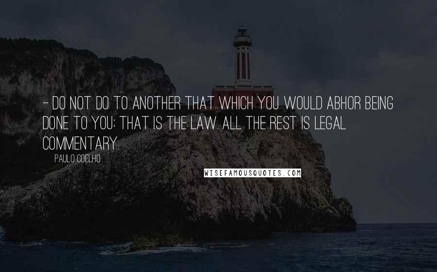 Paulo Coelho Quotes: - Do not do to another that which you would abhor being done to you; that is the law. All the rest is legal commentary.