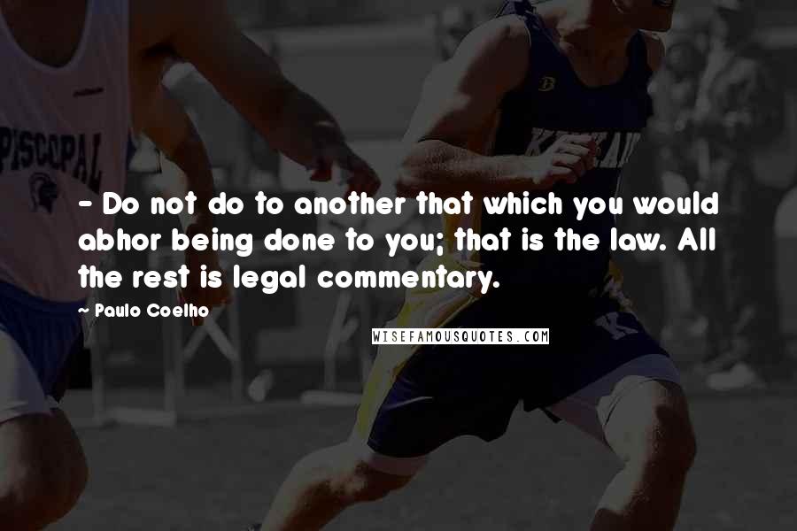 Paulo Coelho Quotes: - Do not do to another that which you would abhor being done to you; that is the law. All the rest is legal commentary.