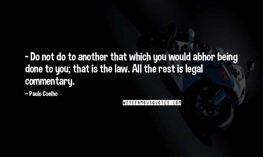 Paulo Coelho Quotes: - Do not do to another that which you would abhor being done to you; that is the law. All the rest is legal commentary.
