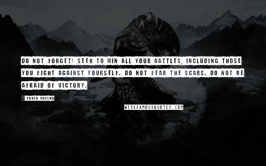 Paulo Coelho Quotes: Do not forget: seek to win all your battles, including those you fight against yourself. Do not fear the scars. Do not be afraid of victory.