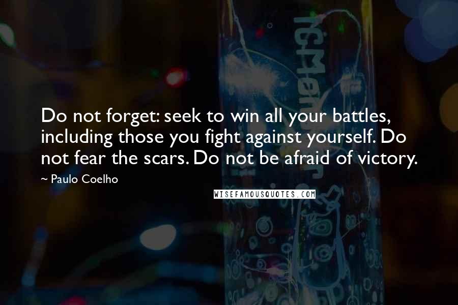 Paulo Coelho Quotes: Do not forget: seek to win all your battles, including those you fight against yourself. Do not fear the scars. Do not be afraid of victory.