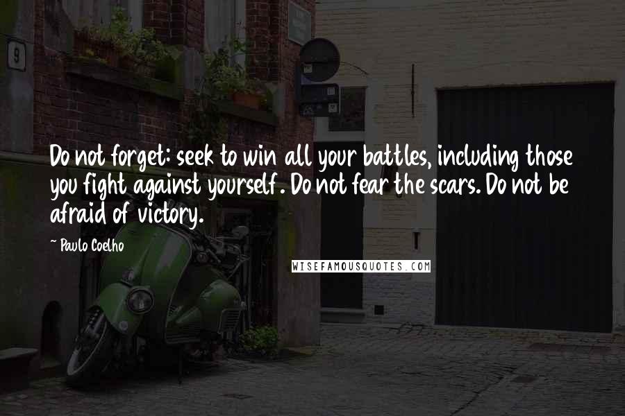 Paulo Coelho Quotes: Do not forget: seek to win all your battles, including those you fight against yourself. Do not fear the scars. Do not be afraid of victory.