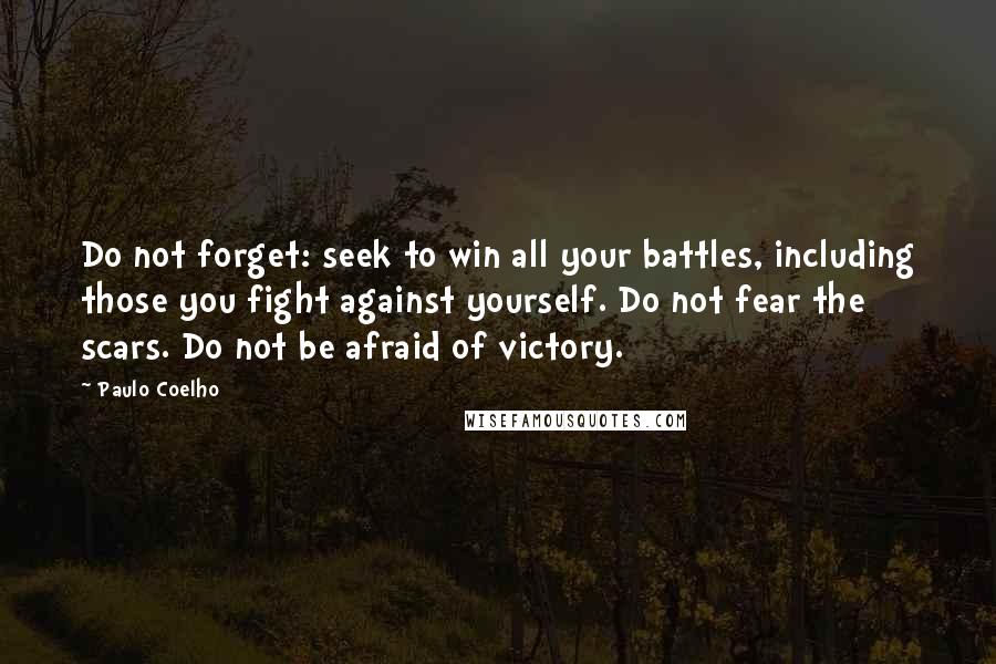 Paulo Coelho Quotes: Do not forget: seek to win all your battles, including those you fight against yourself. Do not fear the scars. Do not be afraid of victory.