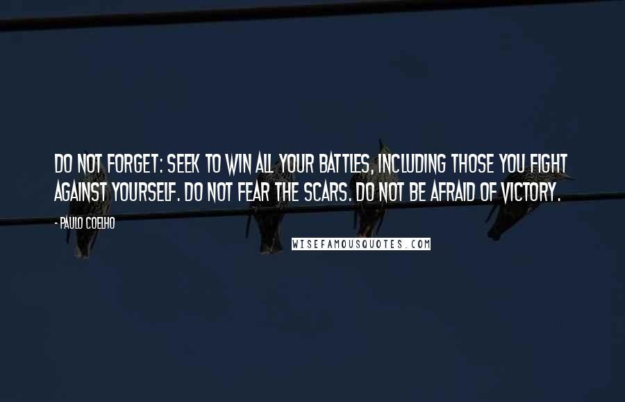 Paulo Coelho Quotes: Do not forget: seek to win all your battles, including those you fight against yourself. Do not fear the scars. Do not be afraid of victory.