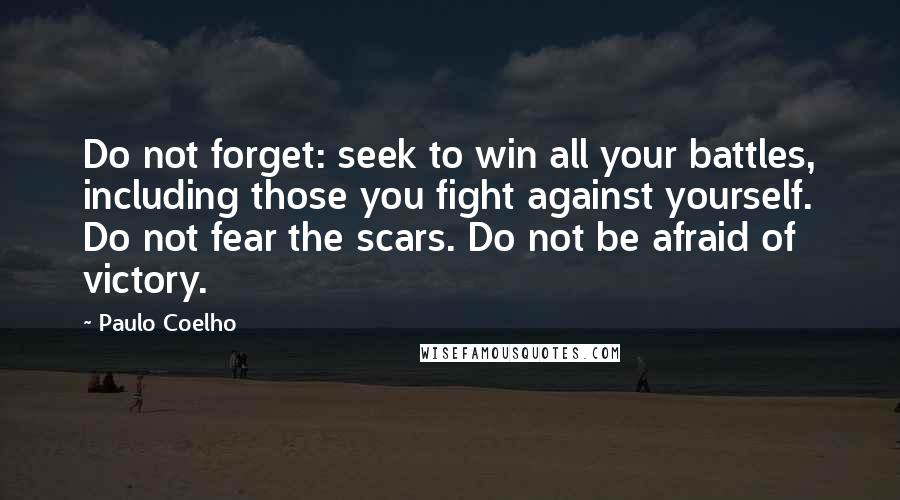 Paulo Coelho Quotes: Do not forget: seek to win all your battles, including those you fight against yourself. Do not fear the scars. Do not be afraid of victory.