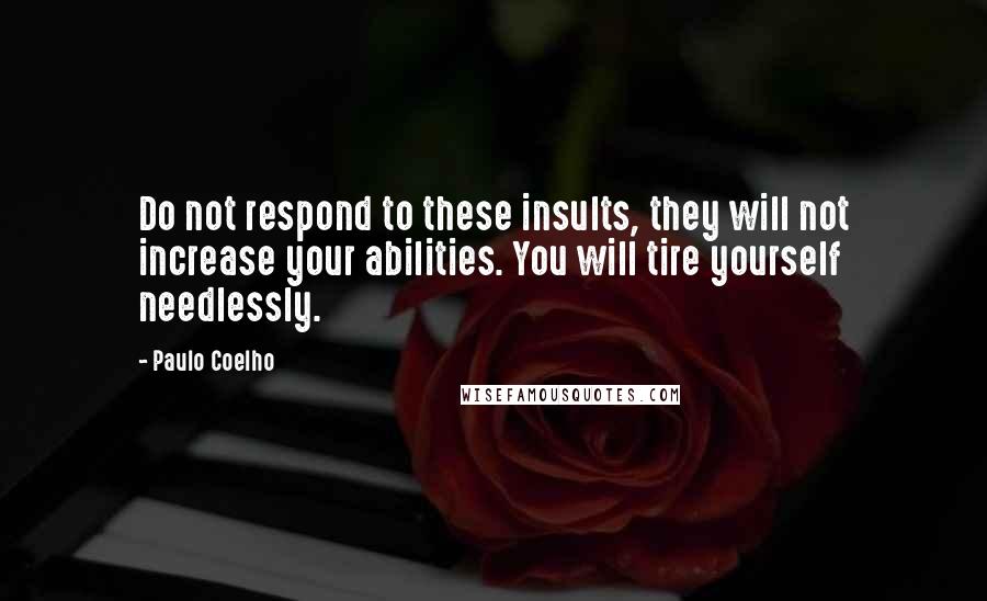Paulo Coelho Quotes: Do not respond to these insults, they will not increase your abilities. You will tire yourself needlessly.