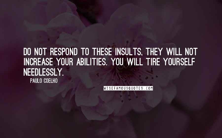 Paulo Coelho Quotes: Do not respond to these insults, they will not increase your abilities. You will tire yourself needlessly.