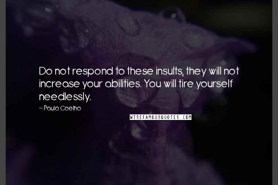 Paulo Coelho Quotes: Do not respond to these insults, they will not increase your abilities. You will tire yourself needlessly.