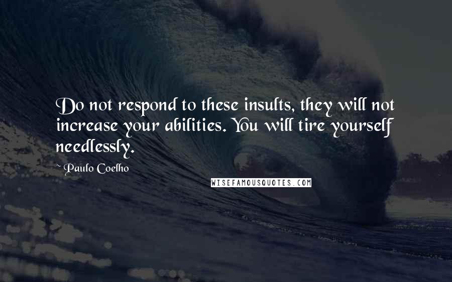 Paulo Coelho Quotes: Do not respond to these insults, they will not increase your abilities. You will tire yourself needlessly.