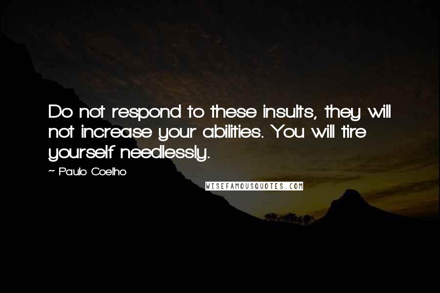 Paulo Coelho Quotes: Do not respond to these insults, they will not increase your abilities. You will tire yourself needlessly.
