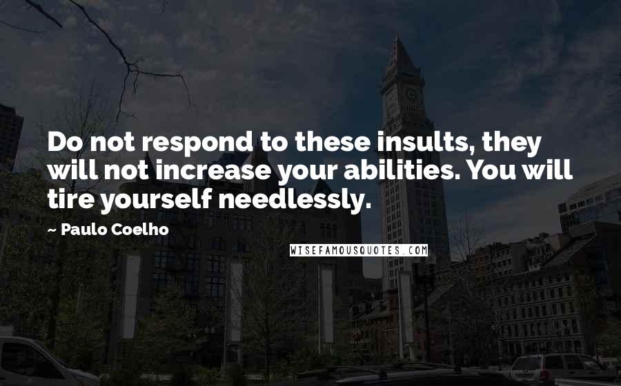 Paulo Coelho Quotes: Do not respond to these insults, they will not increase your abilities. You will tire yourself needlessly.