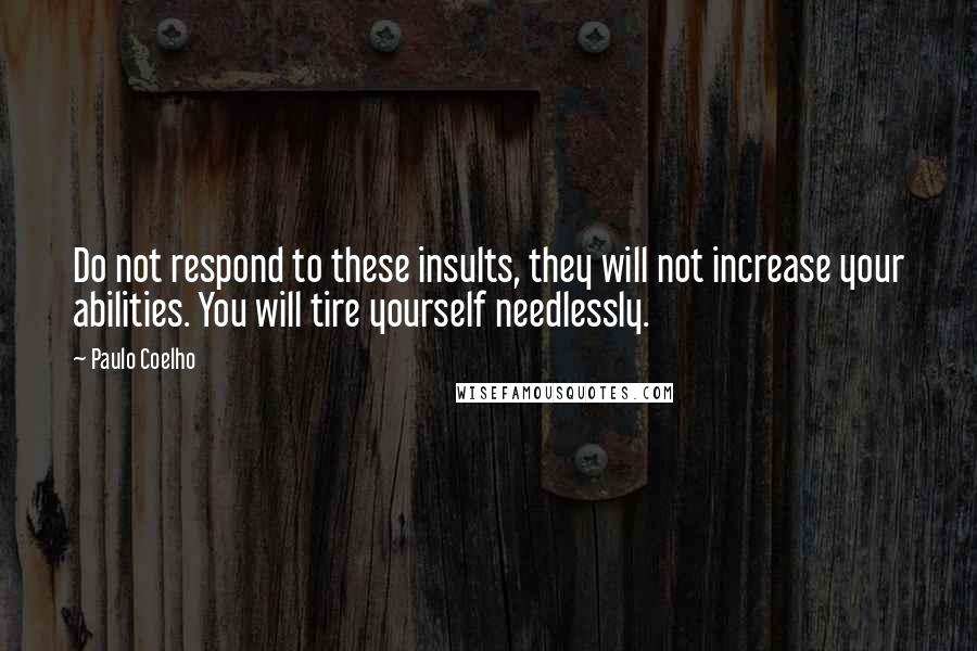 Paulo Coelho Quotes: Do not respond to these insults, they will not increase your abilities. You will tire yourself needlessly.