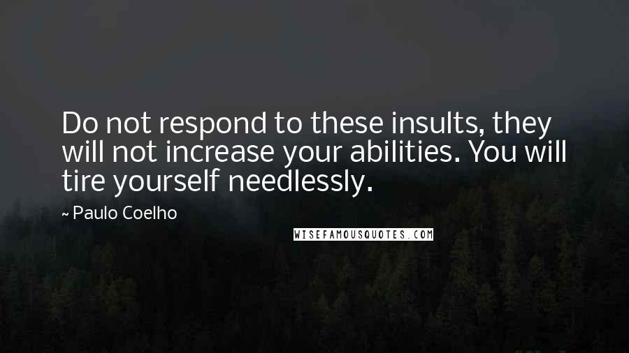 Paulo Coelho Quotes: Do not respond to these insults, they will not increase your abilities. You will tire yourself needlessly.