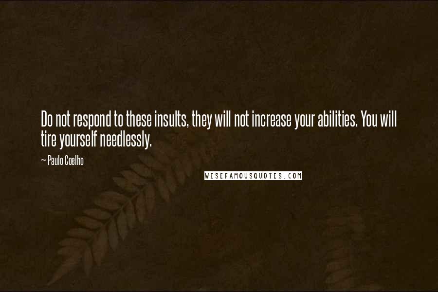 Paulo Coelho Quotes: Do not respond to these insults, they will not increase your abilities. You will tire yourself needlessly.