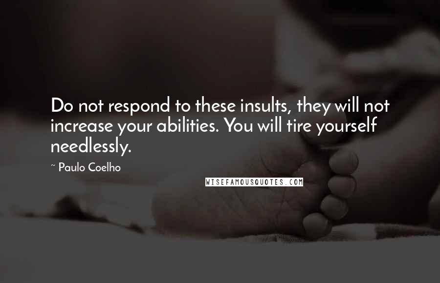 Paulo Coelho Quotes: Do not respond to these insults, they will not increase your abilities. You will tire yourself needlessly.