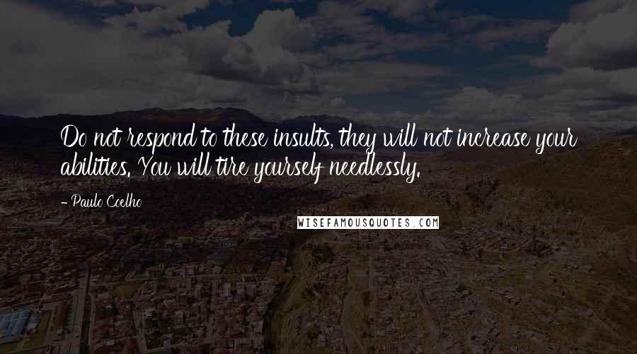 Paulo Coelho Quotes: Do not respond to these insults, they will not increase your abilities. You will tire yourself needlessly.