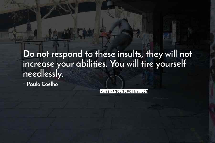 Paulo Coelho Quotes: Do not respond to these insults, they will not increase your abilities. You will tire yourself needlessly.