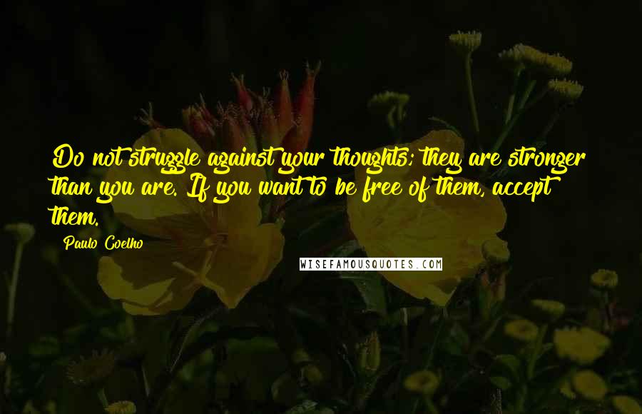 Paulo Coelho Quotes: Do not struggle against your thoughts; they are stronger than you are. If you want to be free of them, accept them.