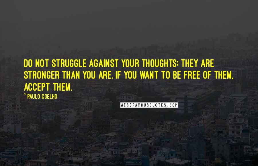 Paulo Coelho Quotes: Do not struggle against your thoughts; they are stronger than you are. If you want to be free of them, accept them.