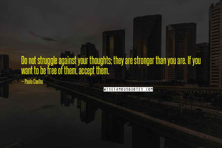 Paulo Coelho Quotes: Do not struggle against your thoughts; they are stronger than you are. If you want to be free of them, accept them.