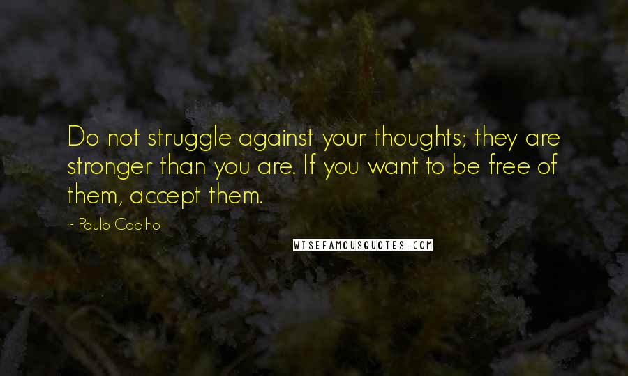 Paulo Coelho Quotes: Do not struggle against your thoughts; they are stronger than you are. If you want to be free of them, accept them.