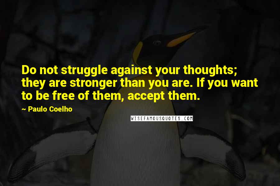 Paulo Coelho Quotes: Do not struggle against your thoughts; they are stronger than you are. If you want to be free of them, accept them.