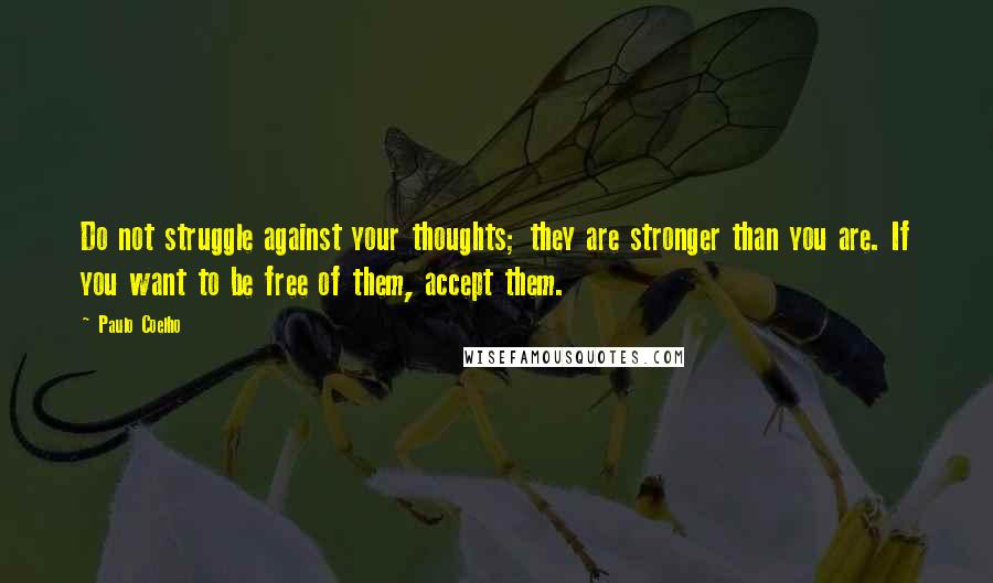 Paulo Coelho Quotes: Do not struggle against your thoughts; they are stronger than you are. If you want to be free of them, accept them.