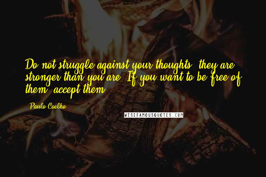 Paulo Coelho Quotes: Do not struggle against your thoughts; they are stronger than you are. If you want to be free of them, accept them.