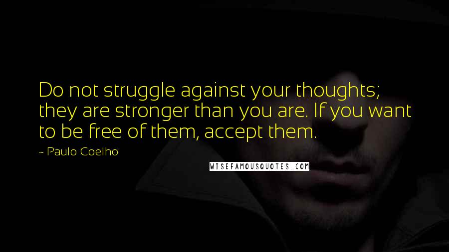 Paulo Coelho Quotes: Do not struggle against your thoughts; they are stronger than you are. If you want to be free of them, accept them.