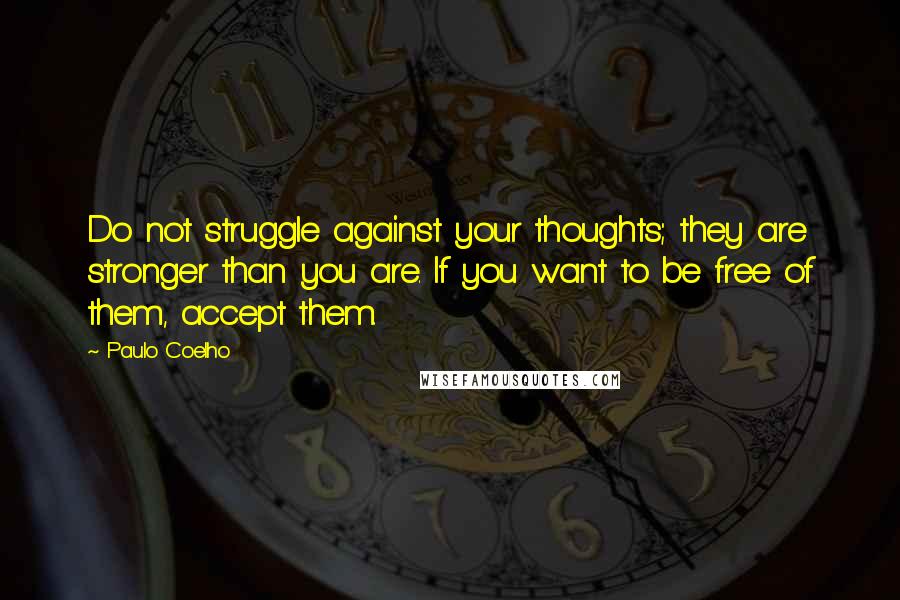 Paulo Coelho Quotes: Do not struggle against your thoughts; they are stronger than you are. If you want to be free of them, accept them.