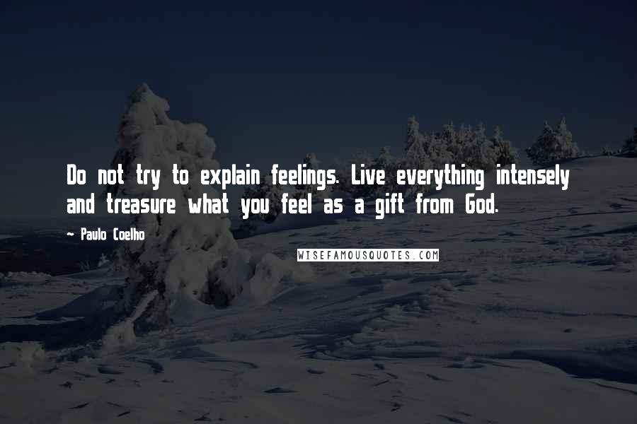 Paulo Coelho Quotes: Do not try to explain feelings. Live everything intensely and treasure what you feel as a gift from God.