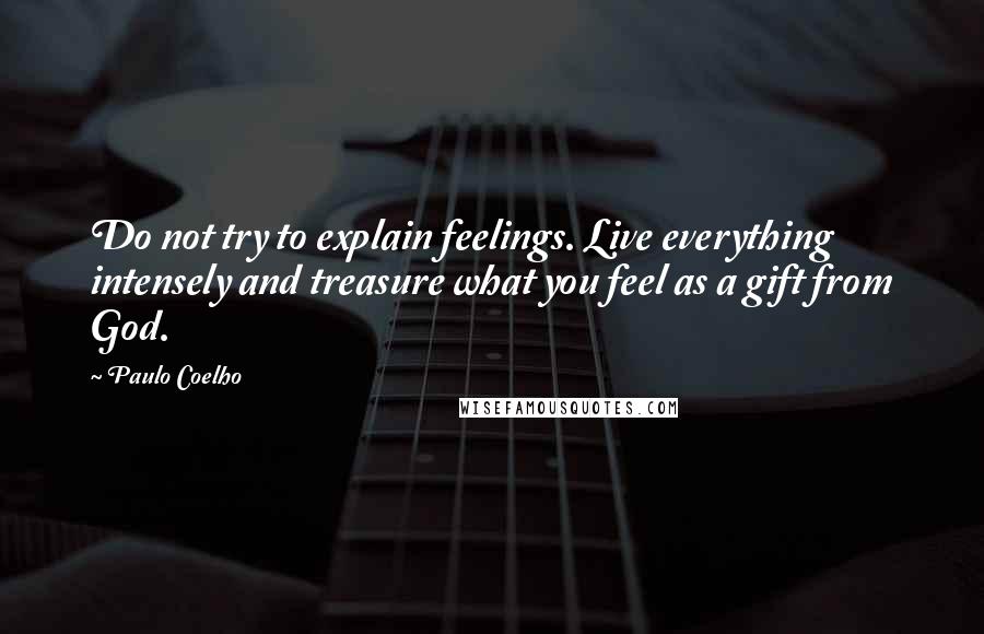 Paulo Coelho Quotes: Do not try to explain feelings. Live everything intensely and treasure what you feel as a gift from God.