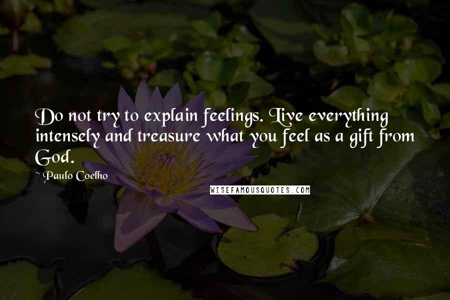 Paulo Coelho Quotes: Do not try to explain feelings. Live everything intensely and treasure what you feel as a gift from God.