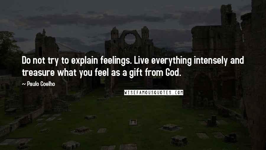 Paulo Coelho Quotes: Do not try to explain feelings. Live everything intensely and treasure what you feel as a gift from God.